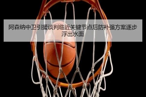 阿森纳中卫引援谈判临近关键节点后防补强方案逐步浮出水面